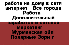 работа на дому в сети интернет - Все города Работа » Дополнительный заработок и сетевой маркетинг   . Мурманская обл.,Полярные Зори г.